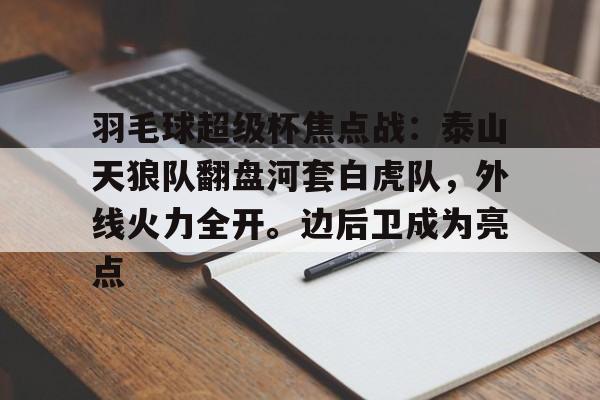 关于羽毛球超级杯焦点战：泰山天狼队翻盘河套白虎队，外线火力全开。边后卫成为亮点的信息-九游网页版
